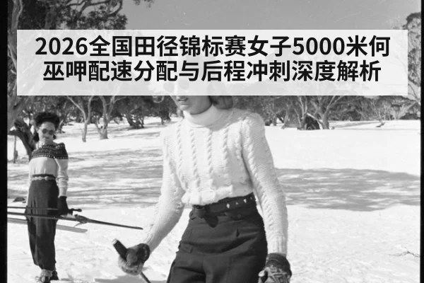 2026全国田径锦标赛女子5000米何巫呷配速分配与后程冲刺深度解析