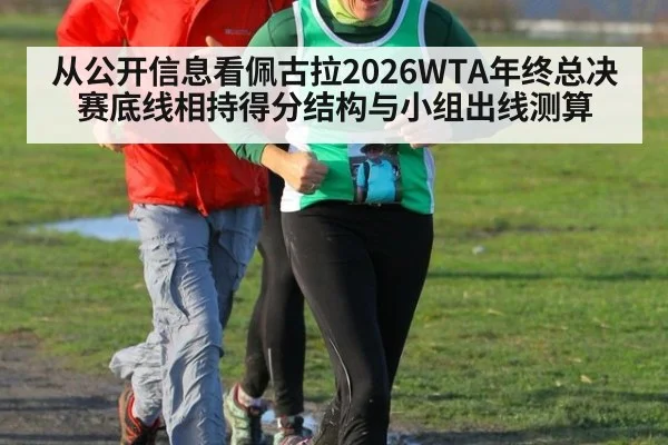 从公开信息看佩古拉2026WTA年终总决赛底线相持得分结构与小组出线测算