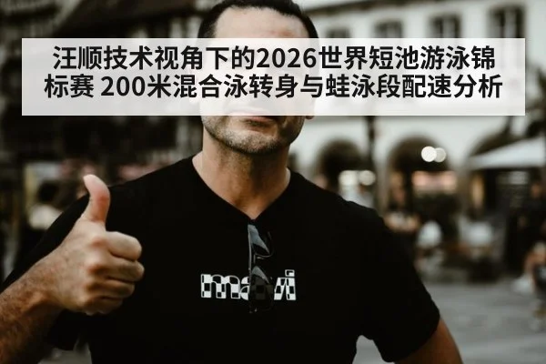 汪顺技术视角下的2026世界短池游泳锦标赛 200米混合泳转身与蛙泳段配速分析
